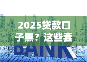 2025贷款口子黑？这些套路要当心！手把手教你避坑