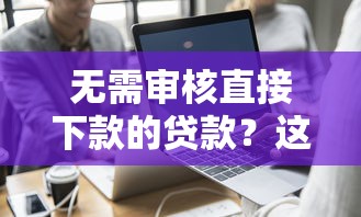无需审核直接下款的贷款？这几个平台真的能快速到账！