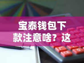 宝泰钱包下款注意啥？这5个坑千万别踩！