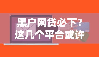 黑户网贷必下?这几个平台或许能帮你解决难题 黑户网贷必下?这几个平台或许能帮你解决难题