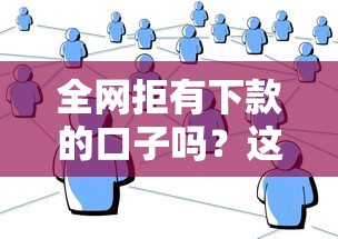 全网拒有下款的口子吗？这几个渠道或许能帮到你