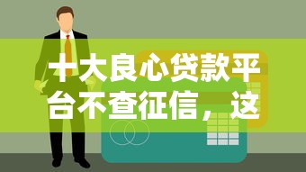 十大良心贷款平台不查征信，这几个渠道通过率高还能应急（真实测评）