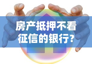 房产抵押不看征信的银行？这几家或许能帮你解决难题！