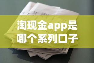 淘现金app是哪个系列口子下？实测分析+同类产品推荐