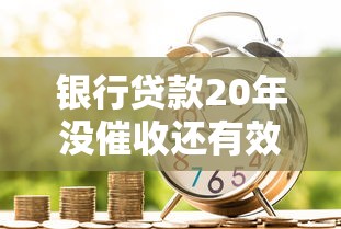 银行贷款20年没催收还有效吗？这些知识点必须懂