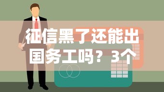 征信黑了还能出国务工吗？3个贷款方案实测可用