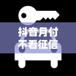 抖音月付不看征信吗？3个细节帮你避坑