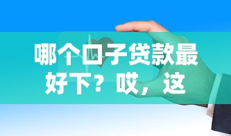 哪个口子贷款最好下？哎，这几个平台审批快、门槛低！
