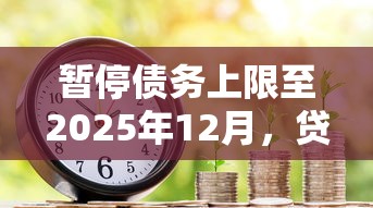 暂停债务上限至2025年12月，贷款政策调整背后的深度解读
