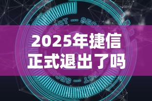 2025年捷信正式退出了吗？最新消息深度解析