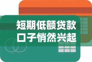 短期低额贷款口子悄然兴起，这些小众平台成新选择