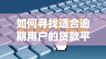 如何寻找适合逾期用户的贷款平台？3个筛选技巧与产品推荐