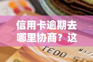 信用卡逾期去哪里协商？这几个渠道手把手教你解决难题