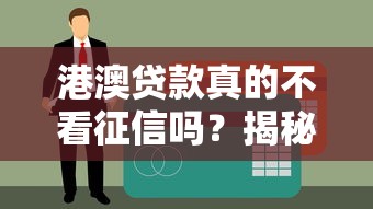 港澳贷款真的不看征信吗？揭秘背后真实情况与避坑指南