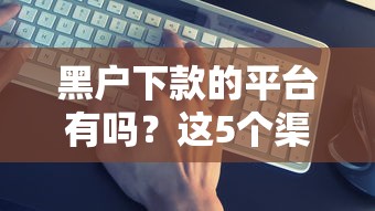 黑户下款的平台有吗？这5个渠道或许能帮到你