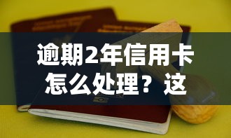逾期2年信用卡怎么处理？这4个方法或许能救你！