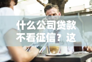 什么公司贷款不看征信？这几种渠道你可能不知道