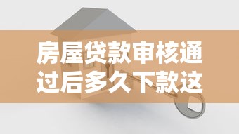 房屋贷款审核通过后多久下款这三点最关键 房屋贷款审核通过后多久下款这三点最关键
