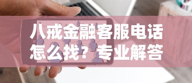 八戒金融客服电话怎么找？专业解答贷款常见疑问