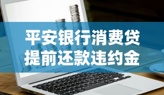 平安银行消费贷提前还款违约金多少？提前还款必看攻略