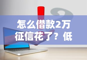 怎么借款2万征信花了？低门槛解决方案实测
