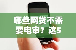 哪些网贷不需要电审？这5家平台轻松下款，老用户亲测有效！