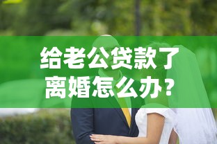 给老公贷款了离婚怎么办？这3个步骤一定要提前准备！