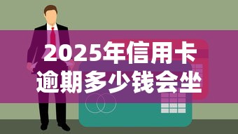 2025年信用卡逾期多少钱会坐牢?一文读懂法律红线 2025年信用卡逾期多少钱会坐牢?一文读懂法律红线