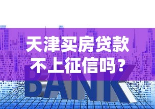 天津买房贷款不上征信吗？现在真实情况大起底