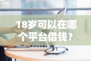 18岁可以在哪个平台借钱？这几个正规渠道可以试试