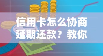 信用卡怎么协商延期还款？教你三步搞定银行协商技巧