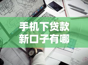 手机下贷款新口子有哪些？这几个靠谱渠道轻松解决资金难题