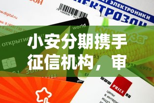 小安分期携手征信机构，审核快、额度高！这些新变化你要知道