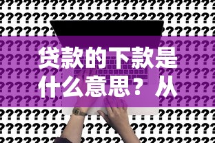 贷款的下款是什么意思？从申请到到账的完整解答