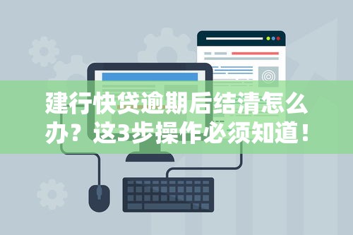 建行快贷逾期后结清怎么办？这3步操作必须知道！