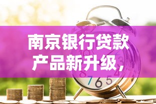 南京银行贷款产品新升级，灵活额度+低利率解决资金难题！