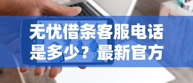 无忧借条客服电话是多少？最新官方联系方式快速解答