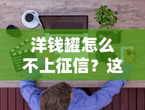洋钱罐怎么不上征信？这3点原因用户必须了解