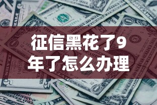 征信黑花了9年了怎么办理？老哥实测这3招还能下款！