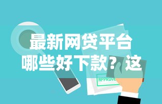 最新网贷平台哪些好下款？这几个平台审核快、额度高！