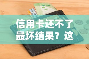 信用卡还不了最坏结果？这3个后果可能毁掉征信！