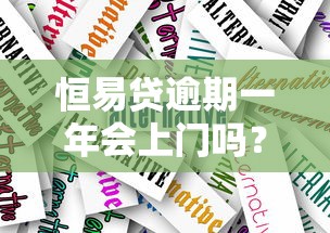 恒易贷逾期一年会上门吗？真实案例分析+应对方案