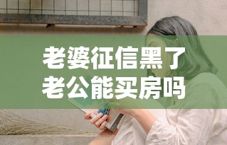 老婆征信黑了老公能买房吗？夫妻贷款必看避坑指南