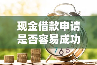 现金借款申请是否容易成功？手把手教你提升通过率