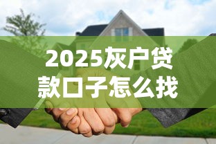 2025灰户贷款口子怎么找？这些新规必须提前摸清