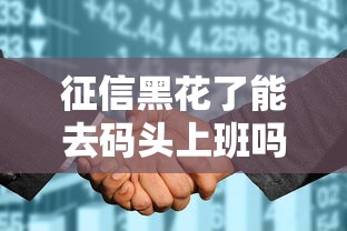 征信黑花了能去码头上班吗？真实情况分析+补救技巧