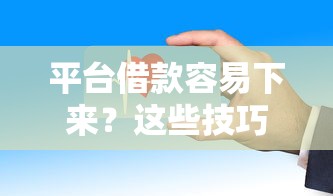 平台借款容易下来？这些技巧帮你快速通过审核