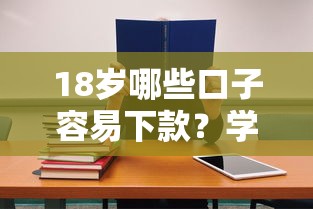 18岁哪些口子容易下款？学生党必看低门槛借贷攻略
