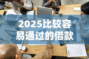 2025比较容易通过的借款平台：实测这5家申请快、门槛低