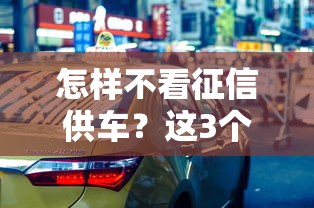 怎样不看征信供车？这3个方法你可能没想过